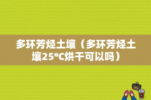 多环芳烃土壤（多环芳烃土壤25℃烘干可以吗）-图1