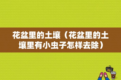 花盆里的土壤（花盆里的土壤里有小虫子怎样去除）