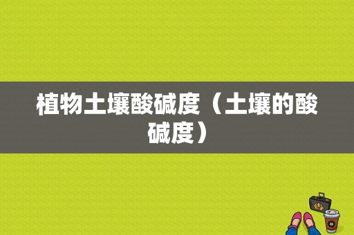 植物土壤酸碱度（土壤的酸碱度）