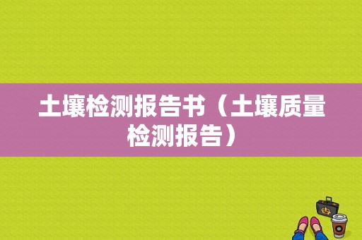 土壤检测报告书（土壤质量检测报告）