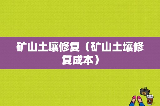 矿山土壤修复（矿山土壤修复成本）