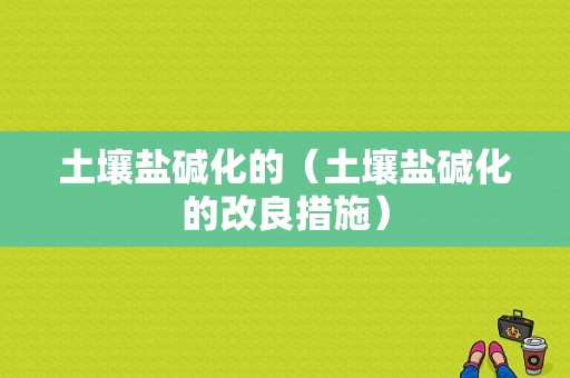 土壤盐碱化的（土壤盐碱化的改良措施）-图1