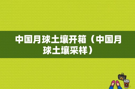 中国月球土壤开箱（中国月球土壤采样）