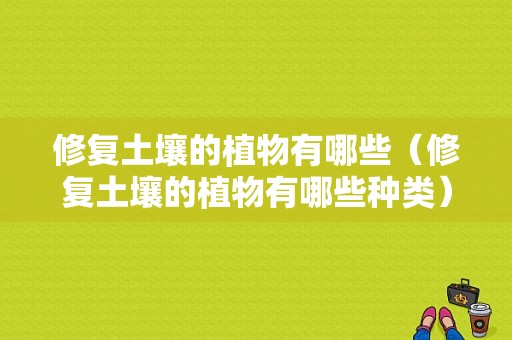 修复土壤的植物有哪些（修复土壤的植物有哪些种类）