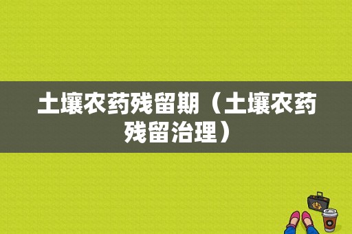 土壤农药残留期（土壤农药残留治理）