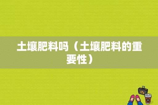 土壤肥料吗（土壤肥料的重要性）