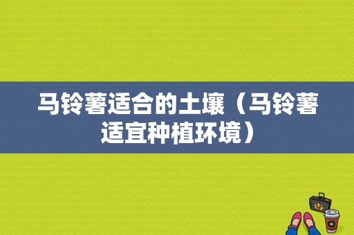 马铃薯适合的土壤（马铃薯适宜种植环境）