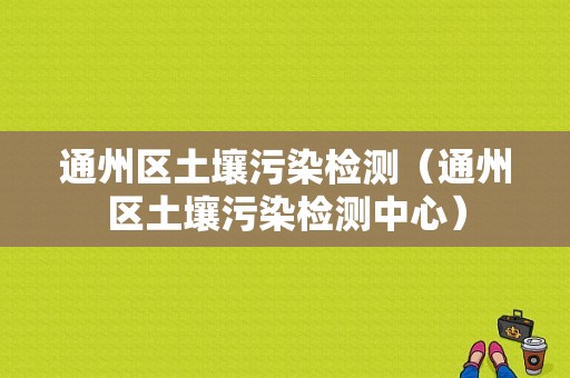 通州区土壤污染检测（通州区土壤污染检测中心）