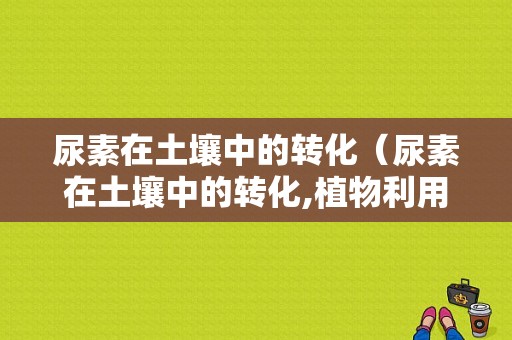 尿素在土壤中的转化（尿素在土壤中的转化,植物利用及损失）