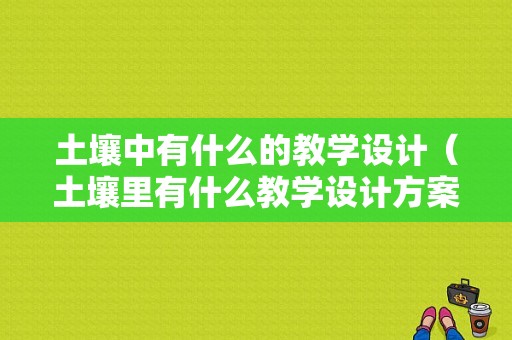 土壤中有什么的教学设计（土壤里有什么教学设计方案）