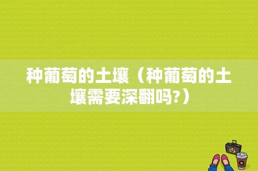 种葡萄的土壤（种葡萄的土壤需要深翻吗?）