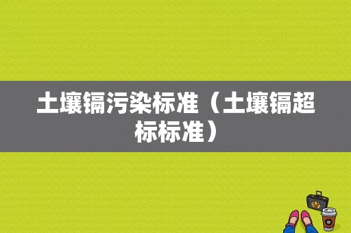 土壤镉污染标准（土壤镉超标标准）-图1