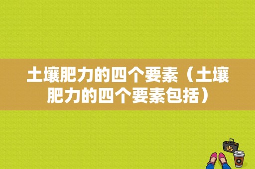 土壤肥力的四个要素（土壤肥力的四个要素包括）-图1