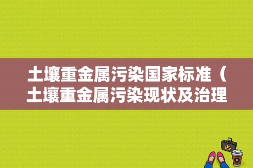 土壤重金属污染国家标准（土壤重金属污染现状及治理）