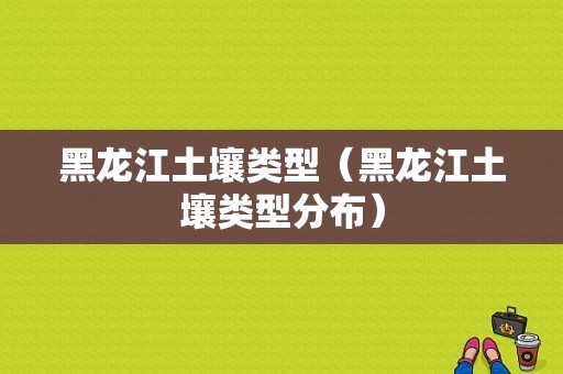 黑龙江土壤类型（黑龙江土壤类型分布）