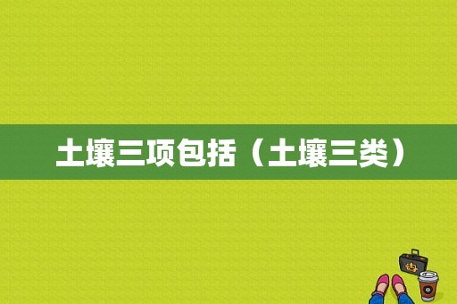 土壤三项包括（土壤三类）