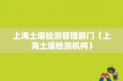 上海土壤检测管理部门（上海土壤检测机构）