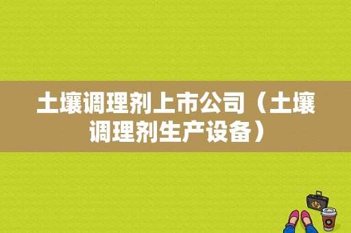 土壤调理剂上市公司（土壤调理剂生产设备）