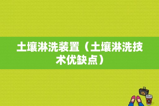 土壤淋洗装置（土壤淋洗技术优缺点）