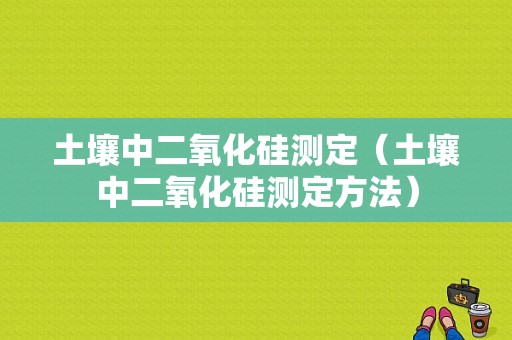 土壤中二氧化硅测定（土壤中二氧化硅测定方法）-图1