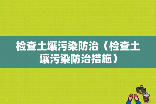 检查土壤污染防治（检查土壤污染防治措施）-图1