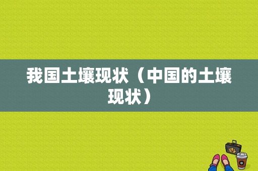 我国土壤现状（中国的土壤现状）-图1