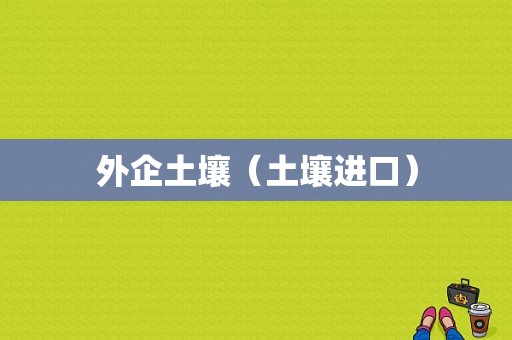 外企土壤（土壤进口）