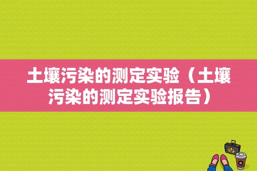 土壤污染的测定实验（土壤污染的测定实验报告）-图1