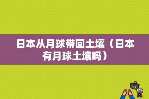 日本从月球带回土壤（日本有月球土壤吗）-图1