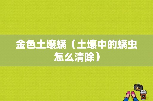 金色土壤螨（土壤中的螨虫怎么清除）-图1