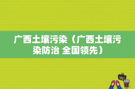 广西土壤污染（广西土壤污染防治 全国领先）