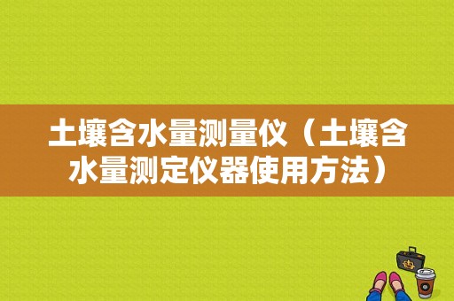 土壤含水量测量仪（土壤含水量测定仪器使用方法）