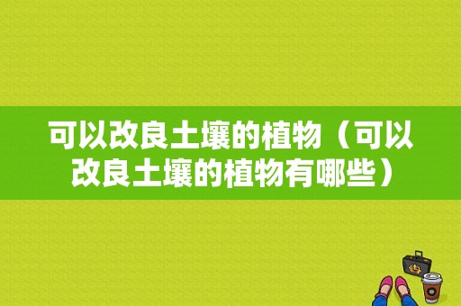 可以改良土壤的植物（可以改良土壤的植物有哪些）-图1