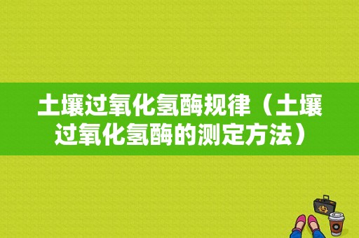 土壤过氧化氢酶规律（土壤过氧化氢酶的测定方法）