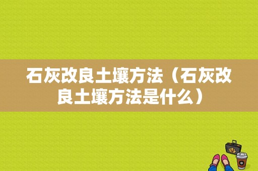 石灰改良土壤方法（石灰改良土壤方法是什么）