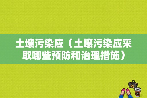 土壤污染应（土壤污染应采取哪些预防和治理措施）