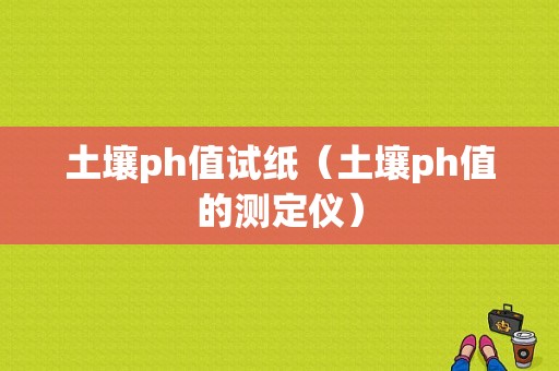 土壤ph值试纸（土壤ph值的测定仪）