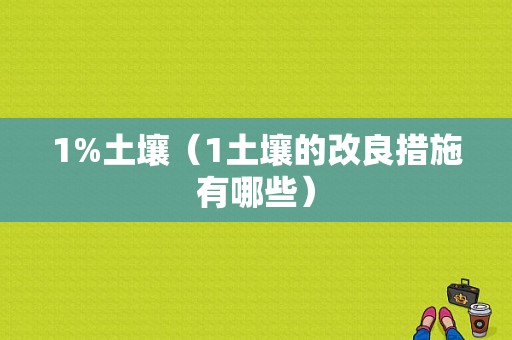 1%土壤（1土壤的改良措施有哪些）-图1