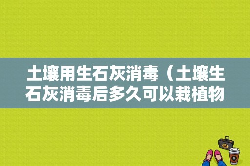 土壤用生石灰消毒（土壤生石灰消毒后多久可以栽植物）