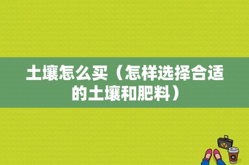 土壤怎么买（怎样选择合适的土壤和肥料）-图1