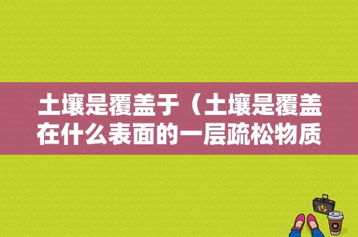 土壤是覆盖于（土壤是覆盖在什么表面的一层疏松物质）-图1