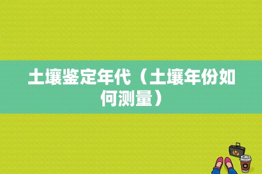 土壤鉴定年代（土壤年份如何测量）