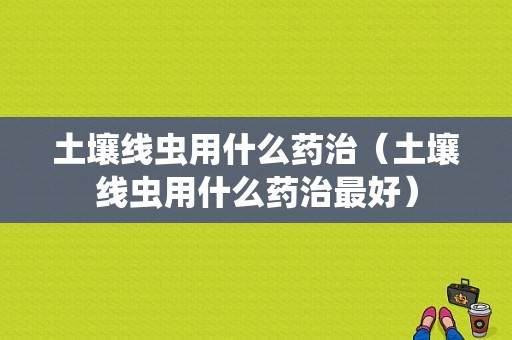 土壤线虫用什么药治（土壤线虫用什么药治最好）