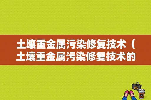 土壤重金属污染修复技术（土壤重金属污染修复技术的国内研究现状）-图1