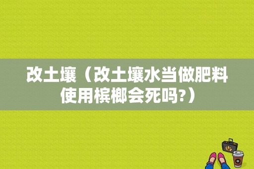 改土壤（改土壤水当做肥料使用槟榔会死吗?）