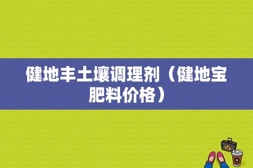 健地丰土壤调理剂（健地宝肥料价格）