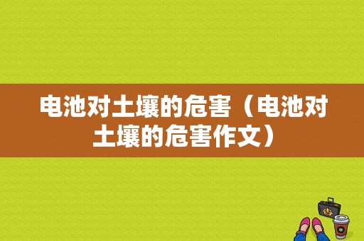 电池对土壤的危害（电池对土壤的危害作文）