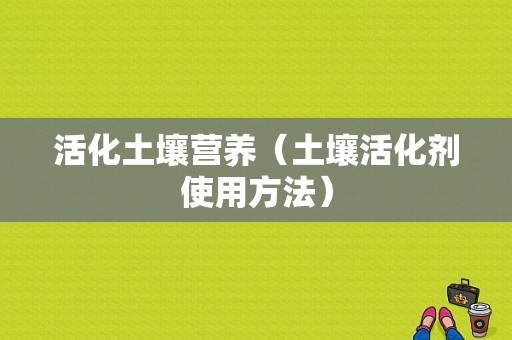 活化土壤营养（土壤活化剂使用方法）